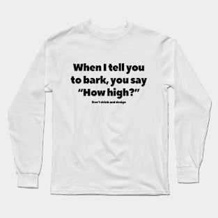 When I tell you to bark, you say “How high?” Long Sleeve T-Shirt